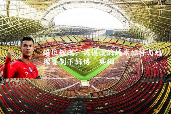 越位规则:被误读的战术杠杆与地理赛制下的博弈真相