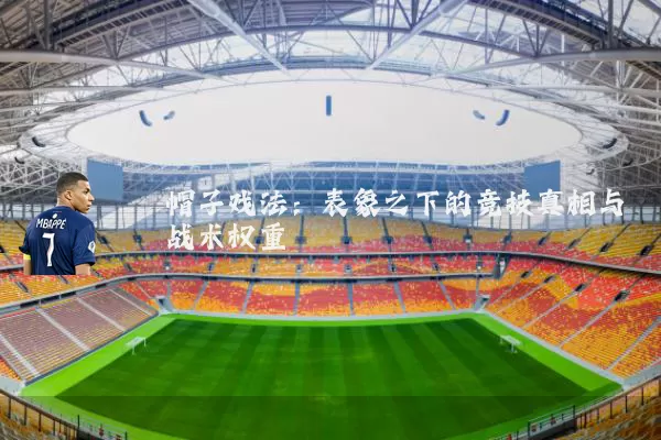 帽子戏法：表象之下的竞技真相与战术权重