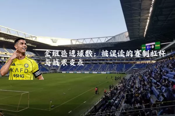 全组总进球数:被误读的赛制杠杆与战术支点