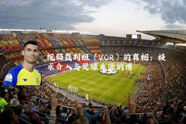 视频裁判组(VOR)的真相:技术介入与足球本源的博弈