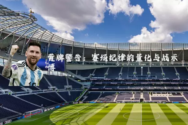 黄牌警告:赛场纪律的量化与战术博弈