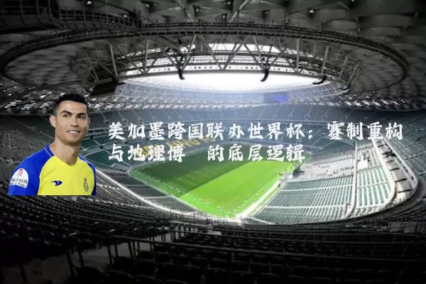 美加墨跨国联办世界杯：赛制重构与地理博弈的底层逻辑