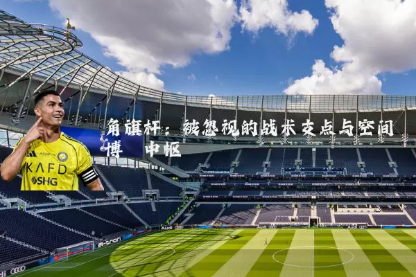 角旗杆：被忽视的战术支点与空间博弈中枢