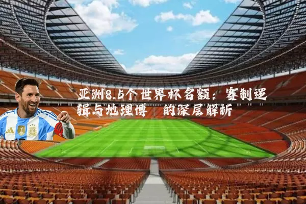 亚洲8.5个世界杯名额:赛制逻辑与地理博弈的深层解析