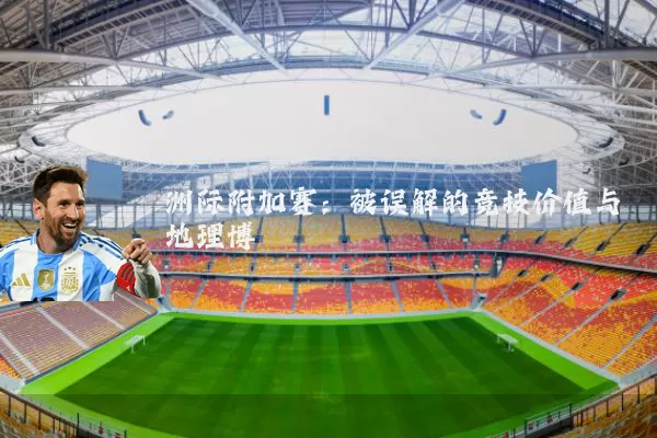 洲际附加赛:被误解的竞技价值与地理博弈